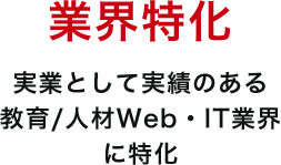 業界特化 実業として実績のある教育/人材Web・IT業界に特化