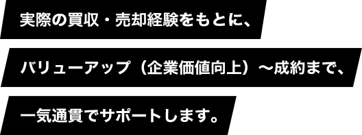 実際の買収・売却経験をもとに、バリューアップ(企業価値向上)~成約まで、一気通貫でサポートします。